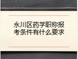 永川区药学职称报考条件有什么要求