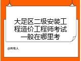 大足区二级安装工程造价工程师考试一般在哪里考