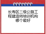 长寿区二级公路工程建造师培训机构哪个最好