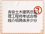 吉安土木建筑总监理工程师考试合格线介绍具体多少分