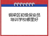 铜梁区初级保安员培训学校哪里好