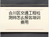 合川区交通工程检测师怎么报名培训费用