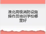 淮北高级消防设施操作员培训学校哪里好