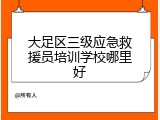大足区三级应急救援员培训学校哪里好