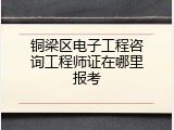铜梁区电子工程咨询工程师证在哪里报考