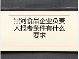 黑河食品企业负责人报考条件有什么要求