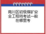 南川区初级煤矿安全工程师考试一般在哪里考