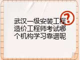 武汉一级安装工程造价工程师考试哪个机构学习靠谱呢