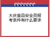大庆食品安全员报考条件有什么要求