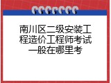 南川区二级安装工程造价工程师考试一般在哪里考