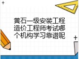 黄石一级安装工程造价工程师考试哪个机构学习靠谱呢