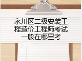 永川区二级安装工程造价工程师考试一般在哪里考