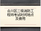 合川区二级消防工程师考试时间地点及费用