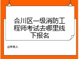 合川区一级消防工程师考试去哪里线下报名