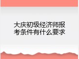 大庆初级经济师报考条件有什么要求