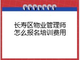 长寿区物业管理师怎么报名培训费用