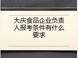大庆食品企业负责人报考条件有什么要求