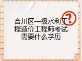 合川区一级水利工程造价工程师考试需要什么学历