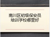 南川区初级保安员培训学校哪里好