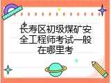 长寿区初级煤矿安全工程师考试一般在哪里考