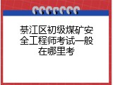 綦江区初级煤矿安全工程师考试一般在哪里考