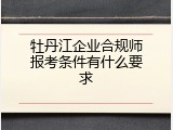 牡丹江企业合规师报考条件有什么要求