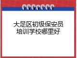 大足区初级保安员培训学校哪里好