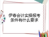 伊春会计实操报考条件有什么要求