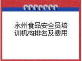 永州食品安全员培训机构排名及费用