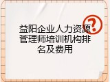 益阳企业人力资源管理师培训机构排名及费用