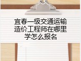 宜春一级交通运输造价工程师在哪里学怎么报名