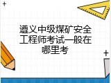 遵义中级煤矿安全工程师考试一般在哪里考