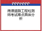 鹰潭道路工程检测师考试难点具体分析