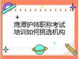 鹰潭护师职称考试培训如何挑选机构