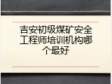 吉安初级煤矿安全工程师培训机构哪个最好