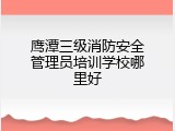 鹰潭三级消防安全管理员培训学校哪里好