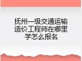 抚州一级交通运输造价工程师在哪里学怎么报名