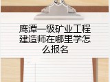 鹰潭一级矿业工程建造师在哪里学怎么报名