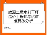 鹰潭二级水利工程造价工程师考试难点具体分析