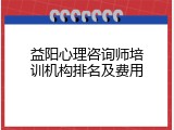 益阳心理咨询师培训机构排名及费用