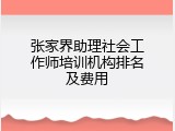 张家界助理社会工作师培训机构排名及费用
