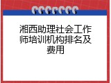 湘西助理社会工作师培训机构排名及费用
