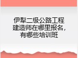伊犁二级公路工程建造师在哪里报名，有哪些培训班