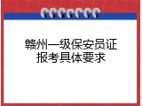 赣州一级保安员证报考具体要求