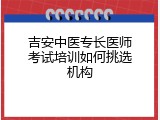 吉安中医专长医师考试培训如何挑选机构