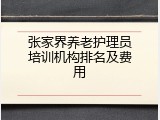 张家界养老护理员培训机构排名及费用
