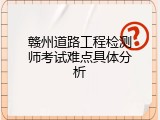 赣州道路工程检测师考试难点具体分析