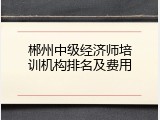 郴州中级经济师培训机构排名及费用