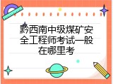 黔西南中级煤矿安全工程师考试一般在哪里考