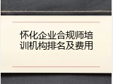 怀化企业合规师培训机构排名及费用